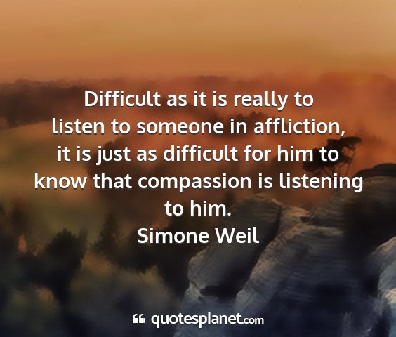 Simone weil - difficult as it is really to listen to someone in...