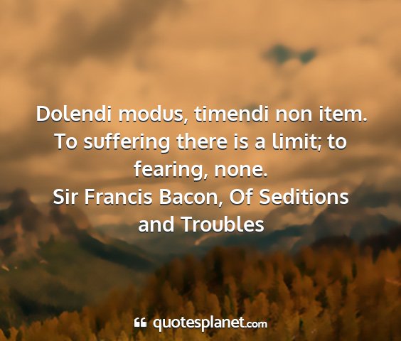 Sir francis bacon, of seditions and troubles - dolendi modus, timendi non item. to suffering...