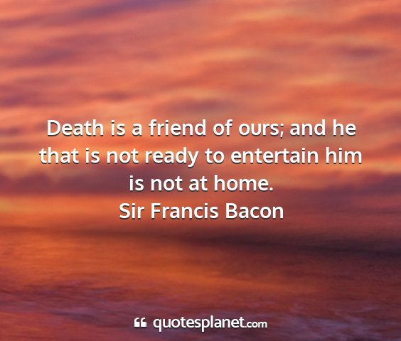 Sir francis bacon - death is a friend of ours; and he that is not...