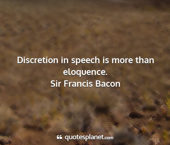 Sir francis bacon - discretion in speech is more than eloquence....