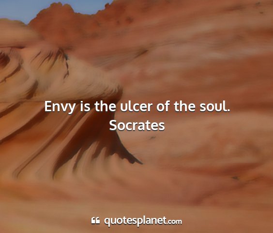Socrates - envy is the ulcer of the soul....