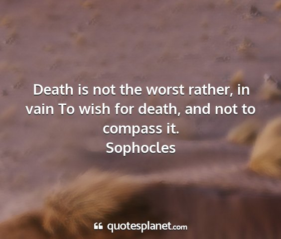 Sophocles - death is not the worst rather, in vain to wish...