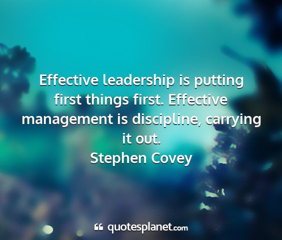 Stephen covey - effective leadership is putting first things...