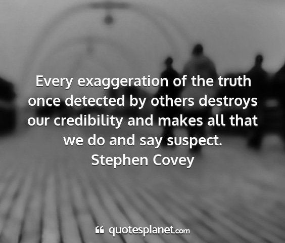 Stephen covey - every exaggeration of the truth once detected by...