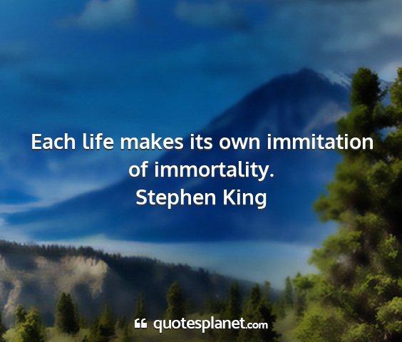 Stephen king - each life makes its own immitation of immortality....
