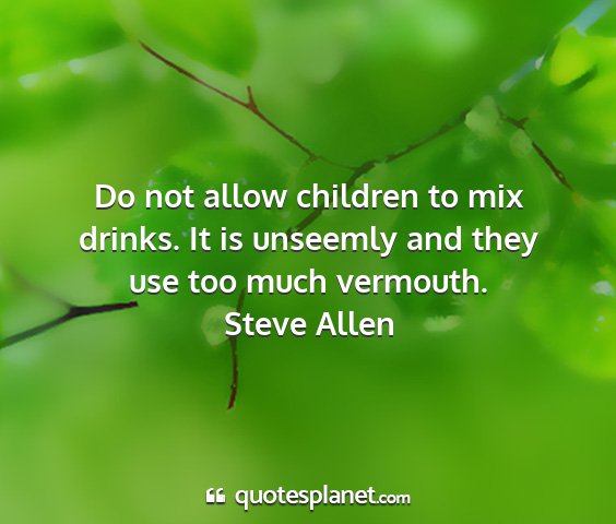 Steve allen - do not allow children to mix drinks. it is...