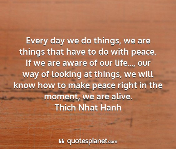 Thich nhat hanh - every day we do things, we are things that have...