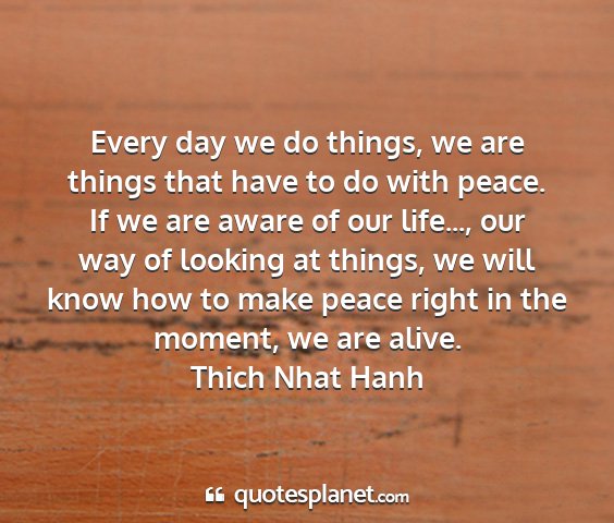 Thich nhat hanh - every day we do things, we are things that have...