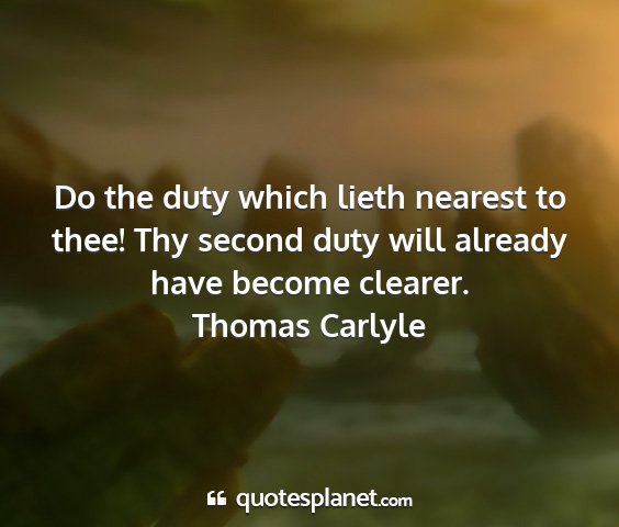 Thomas carlyle - do the duty which lieth nearest to thee! thy...