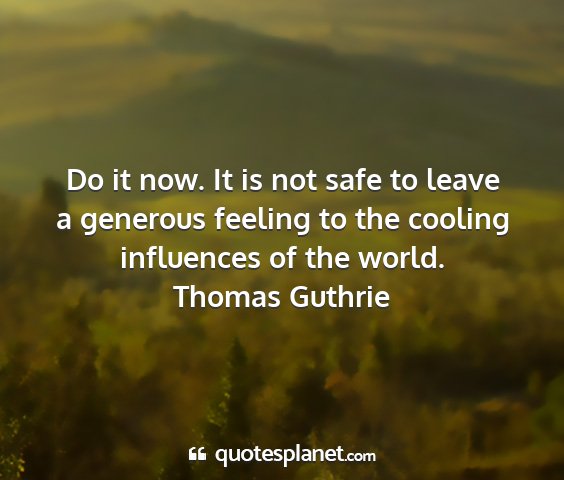 Thomas guthrie - do it now. it is not safe to leave a generous...
