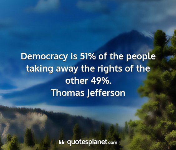 Thomas jefferson - democracy is 51% of the people taking away the...