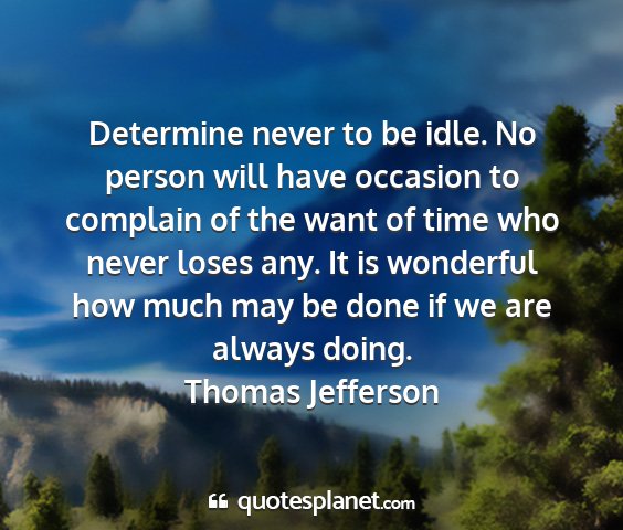 Thomas jefferson - determine never to be idle. no person will have...