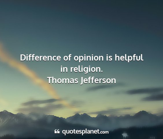 Thomas jefferson - difference of opinion is helpful in religion....