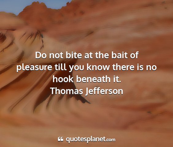 Thomas jefferson - do not bite at the bait of pleasure till you know...