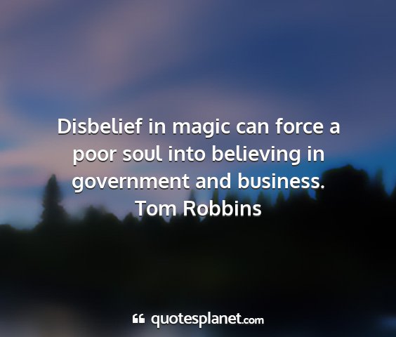 Tom robbins - disbelief in magic can force a poor soul into...