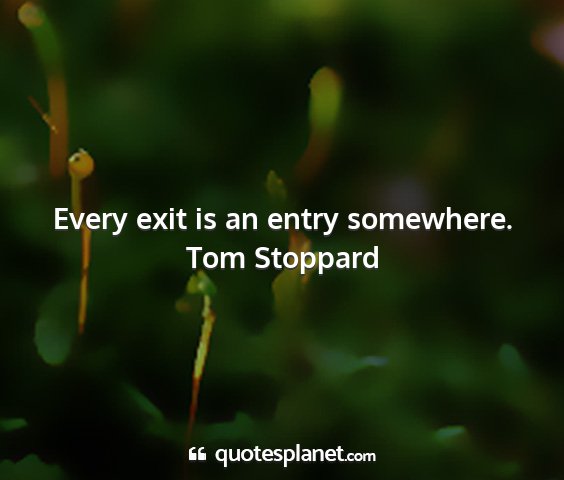 Tom stoppard - every exit is an entry somewhere....