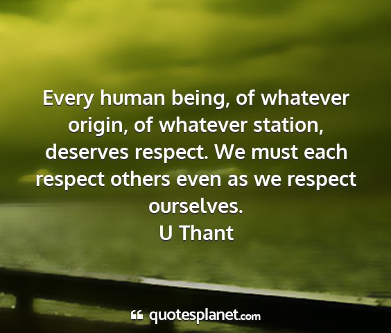 U thant - every human being, of whatever origin, of...