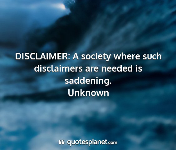 Unknown - disclaimer: a society where such disclaimers are...