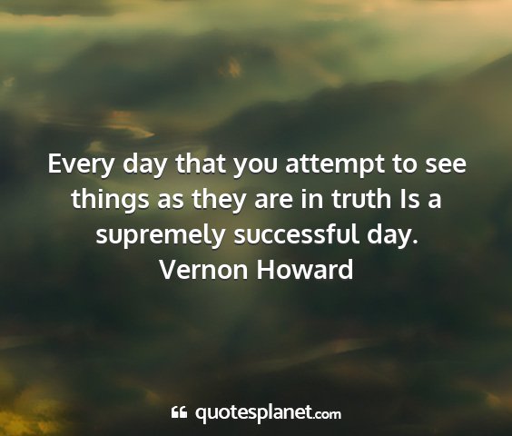 Vernon howard - every day that you attempt to see things as they...