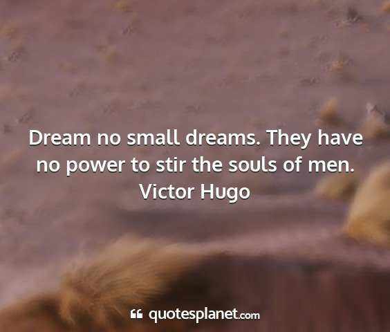 Victor hugo - dream no small dreams. they have no power to stir...