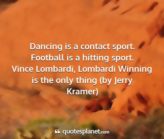 Vince lombardi, lombardi winning is the only thing (by jerry kramer) - dancing is a contact sport. football is a hitting...