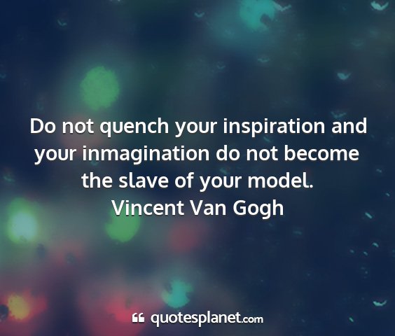Vincent van gogh - do not quench your inspiration and your...