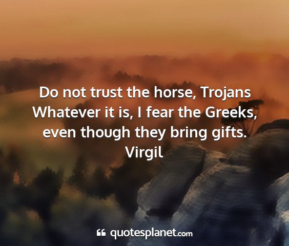 Virgil - do not trust the horse, trojans whatever it is, i...