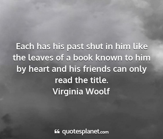 Virginia woolf - each has his past shut in him like the leaves of...