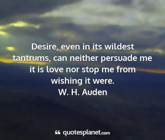 W. h. auden - desire, even in its wildest tantrums, can neither...