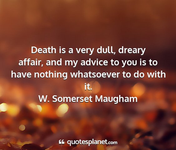 W. somerset maugham - death is a very dull, dreary affair, and my...