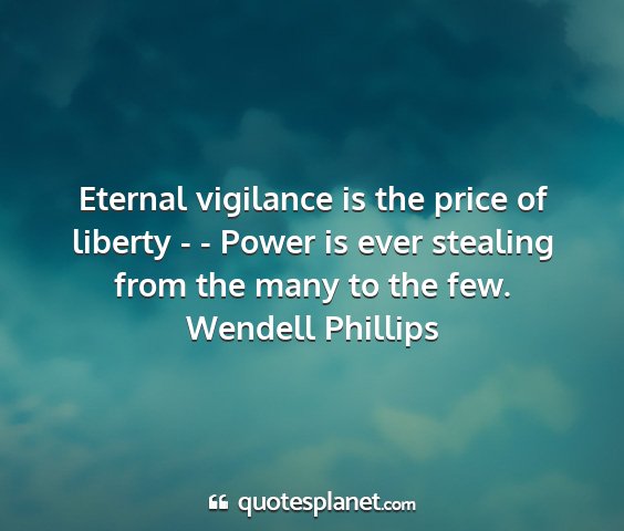 Wendell phillips - eternal vigilance is the price of liberty - -...