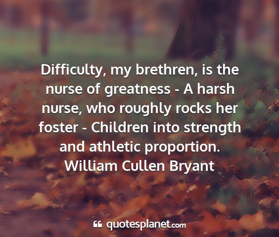 William cullen bryant - difficulty, my brethren, is the nurse of...