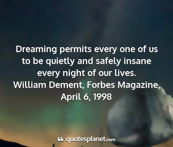 William dement, forbes magazine, april 6, 1998 - dreaming permits every one of us to be quietly...