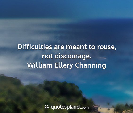 William ellery channing - difficulties are meant to rouse, not discourage....