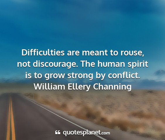 William ellery channing - difficulties are meant to rouse, not discourage....