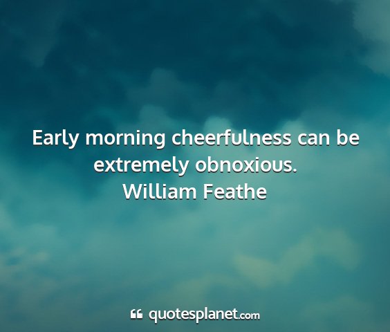 William feathe - early morning cheerfulness can be extremely...