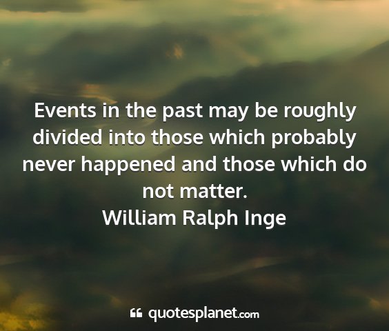 William ralph inge - events in the past may be roughly divided into...