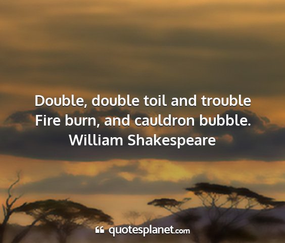 William shakespeare - double, double toil and trouble fire burn, and...