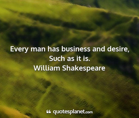 William shakespeare - every man has business and desire, such as it is....