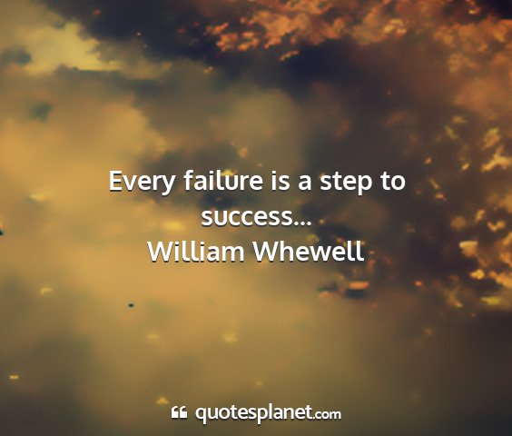 William whewell - every failure is a step to success......