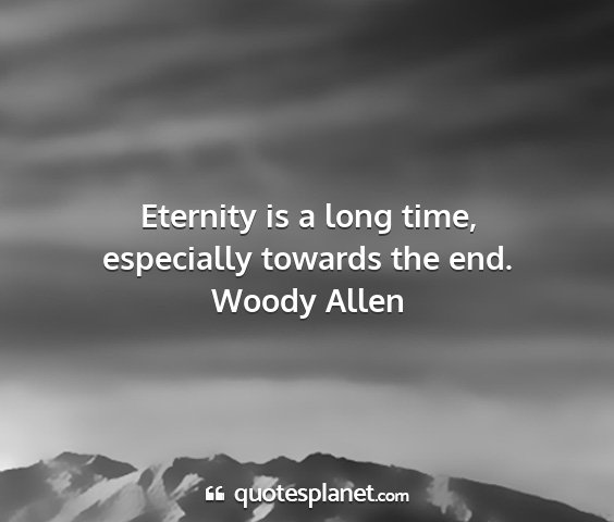Woody allen - eternity is a long time, especially towards the...