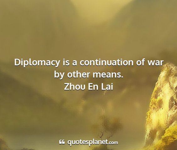 Zhou en lai - diplomacy is a continuation of war by other means....