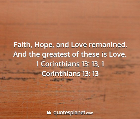 1 corinthians 13: 13, 1 corinthians 13: 13 - faith, hope, and love remanined. and the greatest...