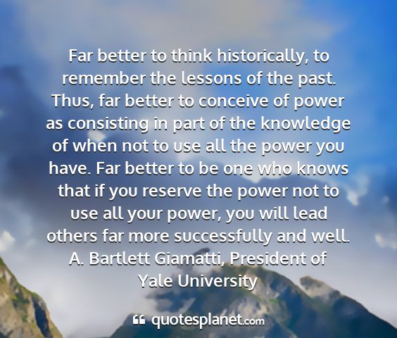 A. bartlett giamatti, president of yale university - far better to think historically, to remember the...