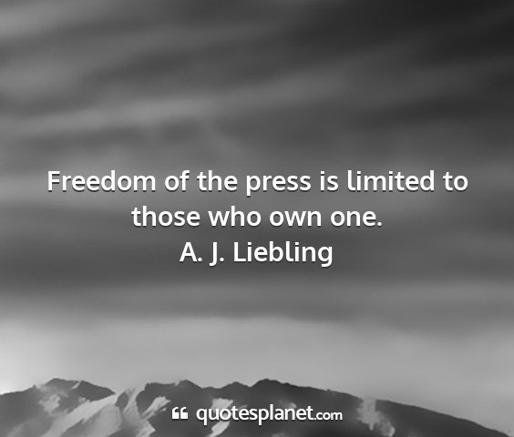 A. j. liebling - freedom of the press is limited to those who own...