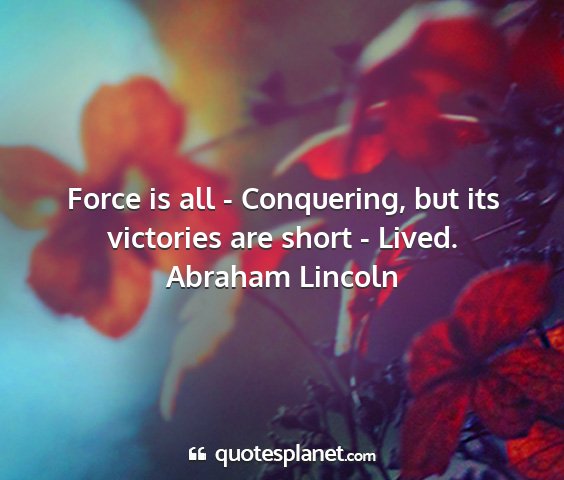Abraham lincoln - force is all - conquering, but its victories are...