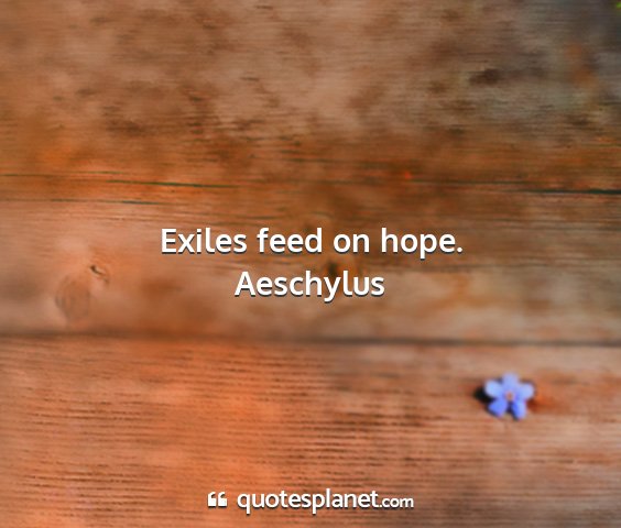 Aeschylus - exiles feed on hope....