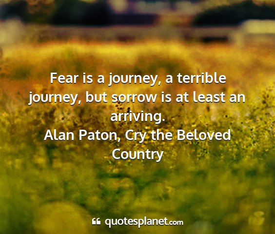 Alan paton, cry the beloved country - fear is a journey, a terrible journey, but sorrow...