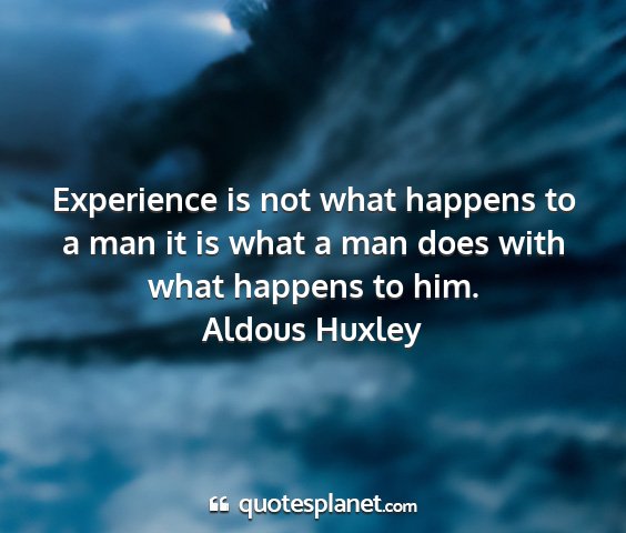Aldous huxley - experience is not what happens to a man it is...