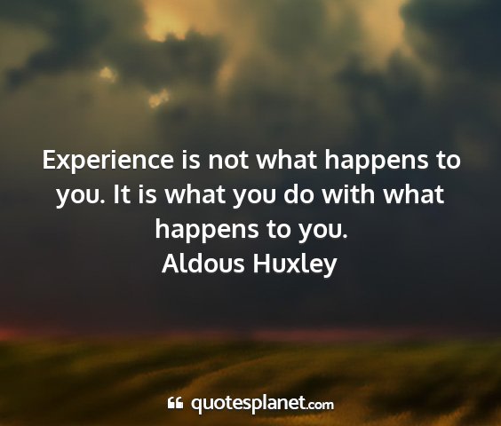 Aldous huxley - experience is not what happens to you. it is what...